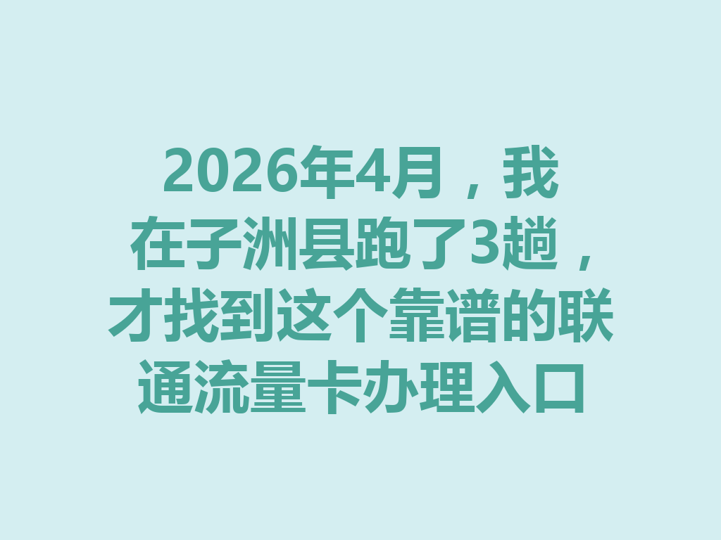 2026年4月，我在子洲县跑了3趟，才找到这个靠谱的联通流量卡办理入口