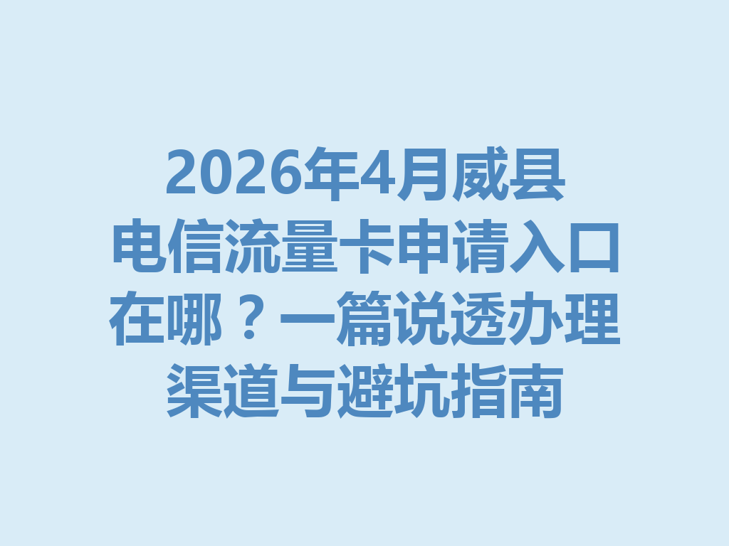 2026年4月威县电信流量卡申请入口在哪？一篇说透办理渠道与避坑指南