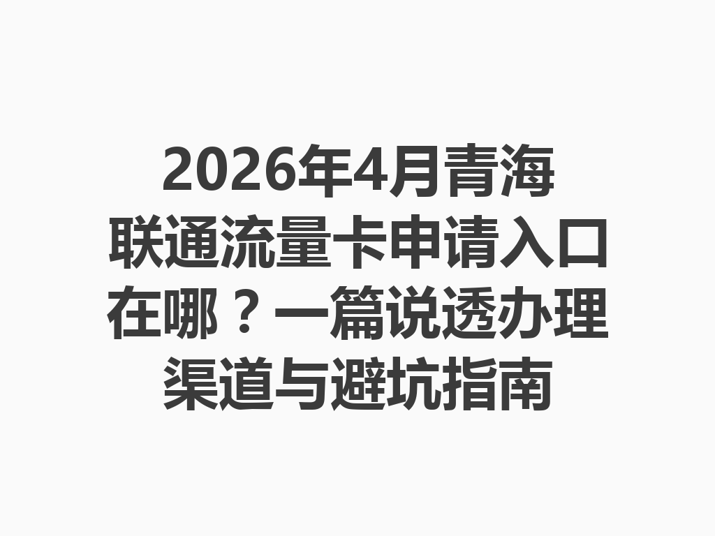2026年4月青海联通流量卡申请入口在哪？一篇说透办理渠道与避坑指南