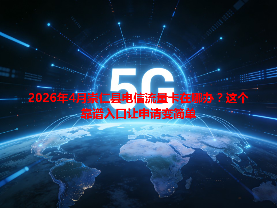 2026年4月崇仁县电信流量卡在哪办？这个靠谱入口让申请变简单