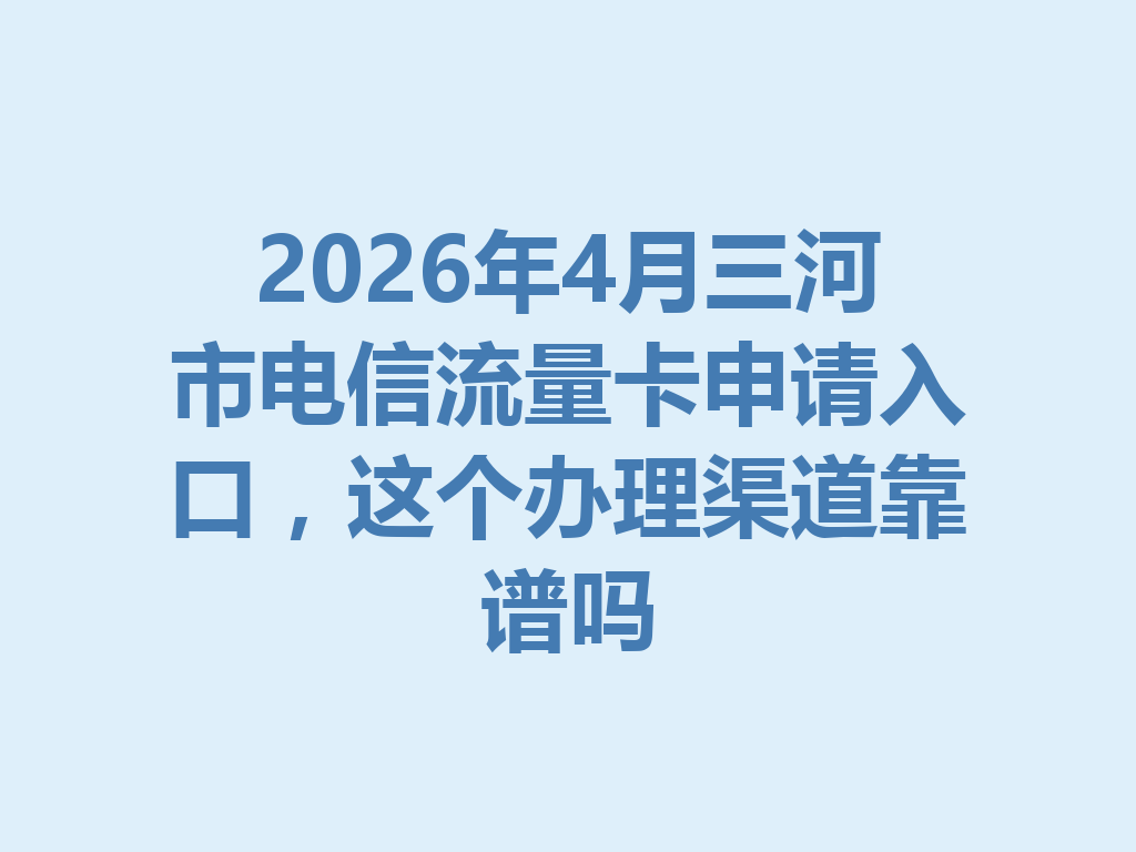 2026年4月三河市电信流量卡申请入口，这个办理渠道靠谱吗