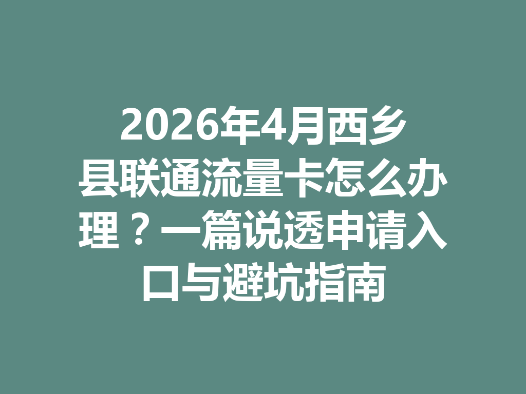 2026年4月西乡县联通流量卡怎么办理？一篇说透申请入口与避坑指南