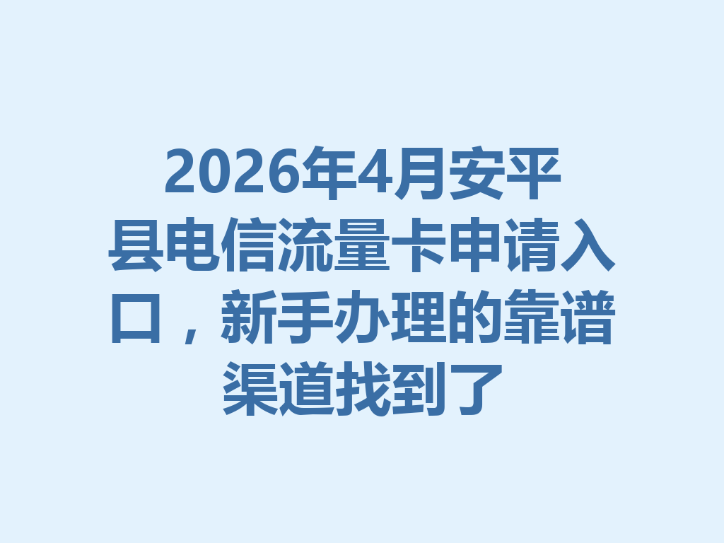 2026年4月安平县电信流量卡申请入口，新手办理的靠谱渠道找到了