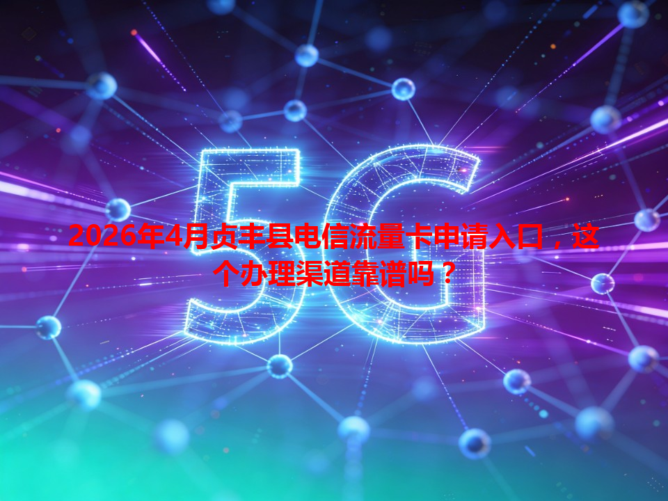 2026年4月贞丰县电信流量卡申请入口，这个办理渠道靠谱吗？