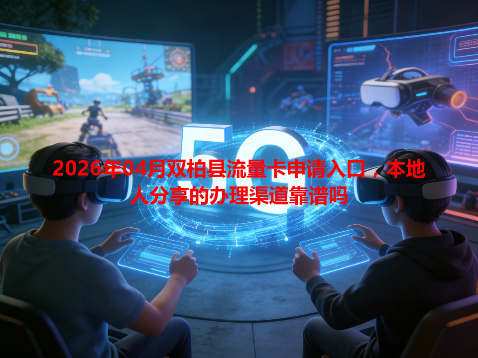 2026年04月双柏县流量卡申请入口，本地人分享的办理渠道靠谱吗