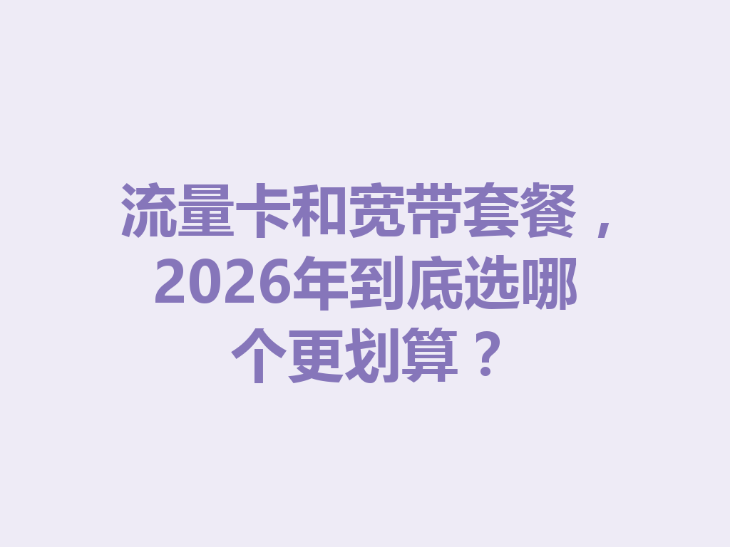 流量卡和宽带套餐，2026年到底选哪个更划算？