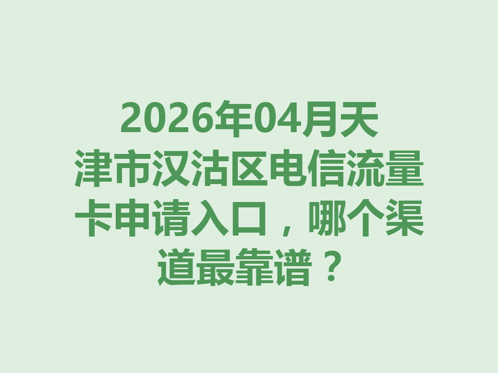 2026年04月天津市汉沽区电信流量卡申请入口，哪个渠道最靠谱？