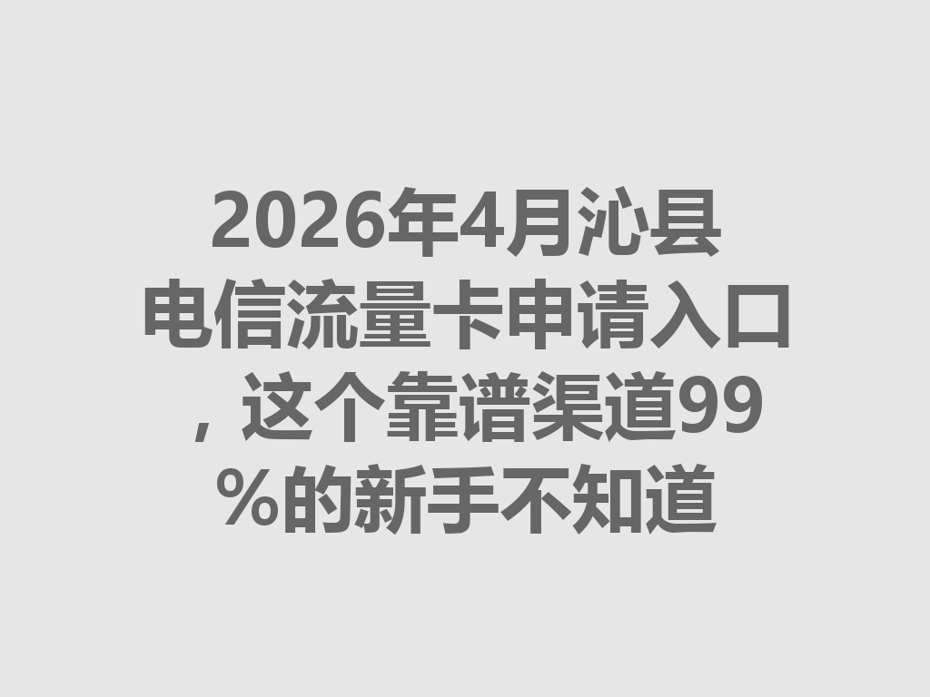 2026年4月沁县电信流量卡申请入口，这个靠谱渠道99%的新手不知道