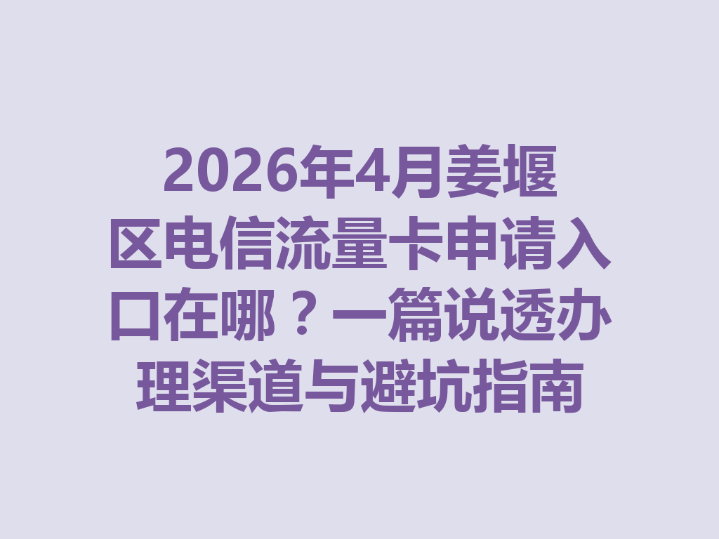 2026年4月姜堰区电信流量卡申请入口在哪？一篇说透办理渠道与避坑指南