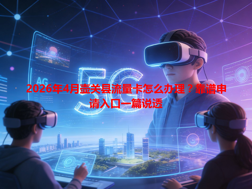 2026年4月壶关县流量卡怎么办理？靠谱申请入口一篇说透