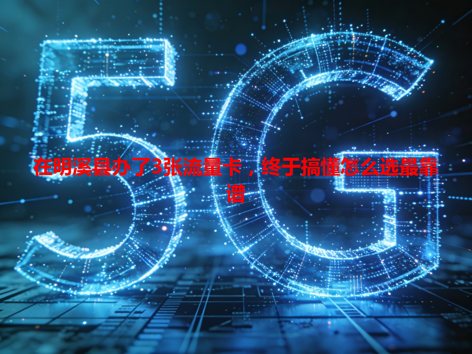 在明溪县办了3张流量卡，终于搞懂怎么选最靠谱