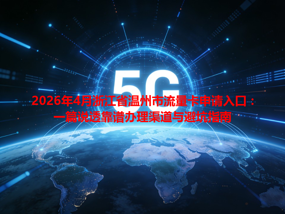 2026年4月浙江省温州市流量卡申请入口：一篇说透靠谱办理渠道与避坑指南