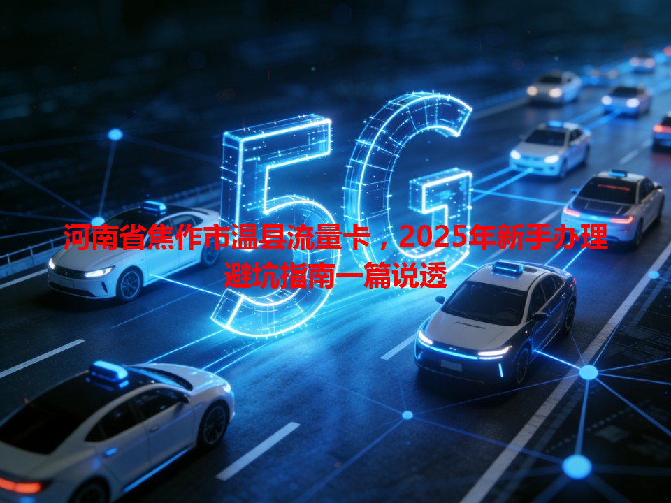 河南省焦作市温县流量卡，2025年新手办理避坑指南一篇说透
