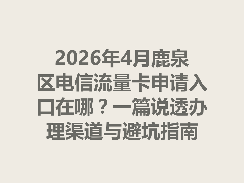 2026年4月鹿泉区电信流量卡申请入口在哪？一篇说透办理渠道与避坑指南