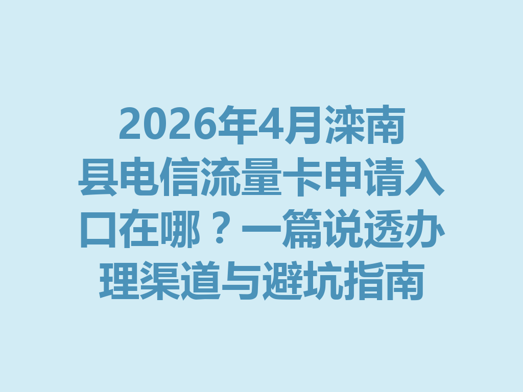 2026年4月滦南县电信流量卡申请入口在哪？一篇说透办理渠道与避坑指南