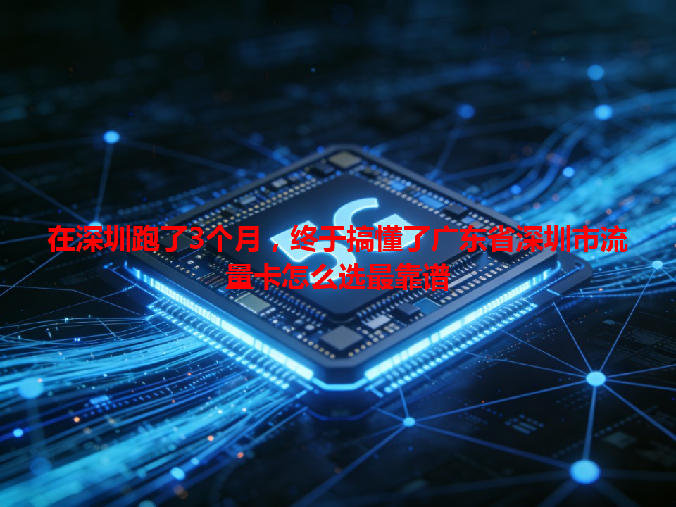 在深圳跑了3个月，终于搞懂了广东省深圳市流量卡怎么选最靠谱