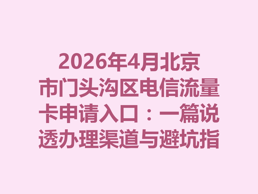 2026年4月北京市门头沟区电信流量卡申请入口：一篇说透办理渠道与避坑指南
