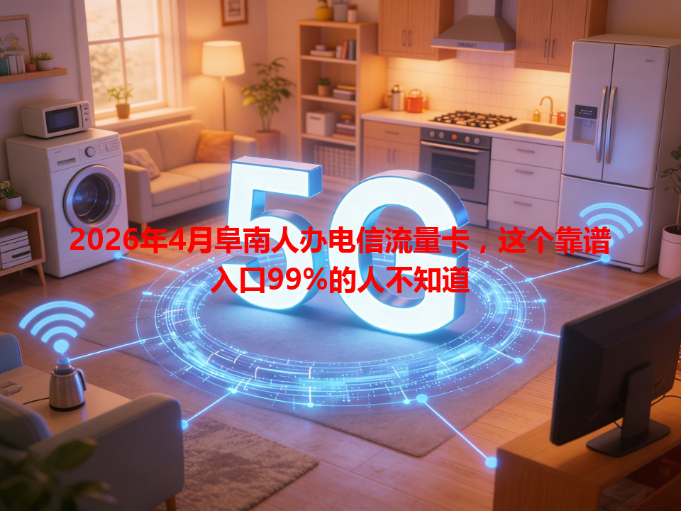 2026年4月阜南人办电信流量卡，这个靠谱入口99%的人不知道