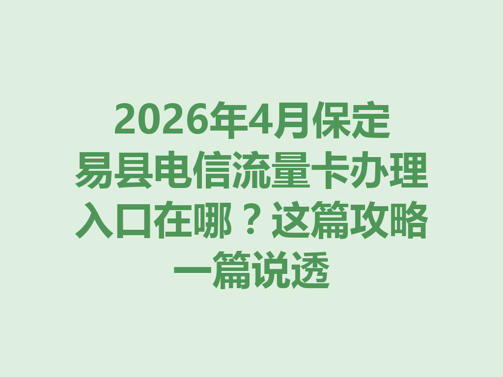 2026年4月保定易县电信流量卡办理入口在哪？这篇攻略一篇说透
