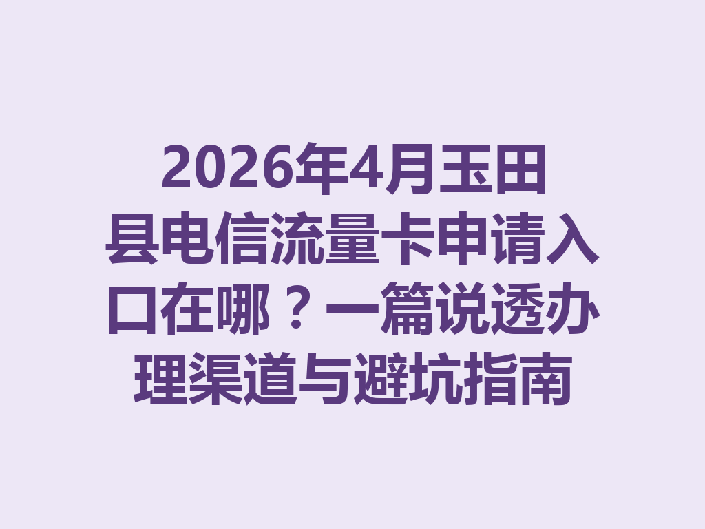 2026年4月玉田县电信流量卡申请入口在哪？一篇说透办理渠道与避坑指南