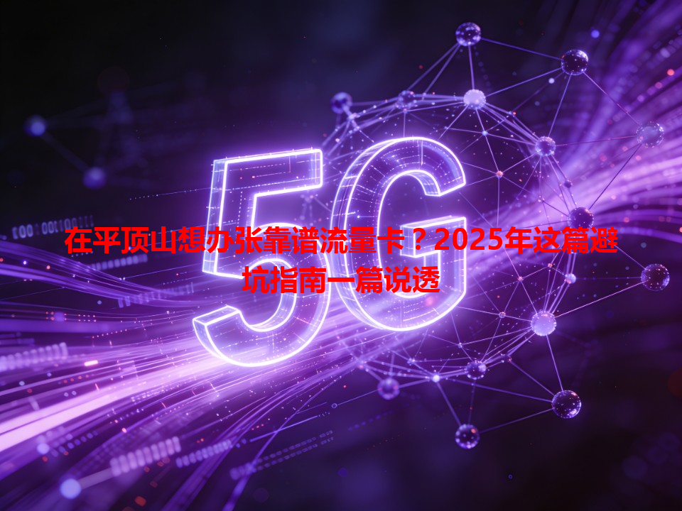 在平顶山想办张靠谱流量卡？2025年这篇避坑指南一篇说透