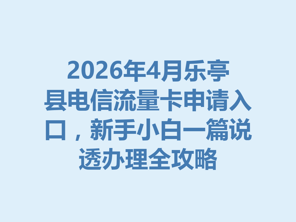 2026年4月乐亭县电信流量卡申请入口，新手小白一篇说透办理全攻略