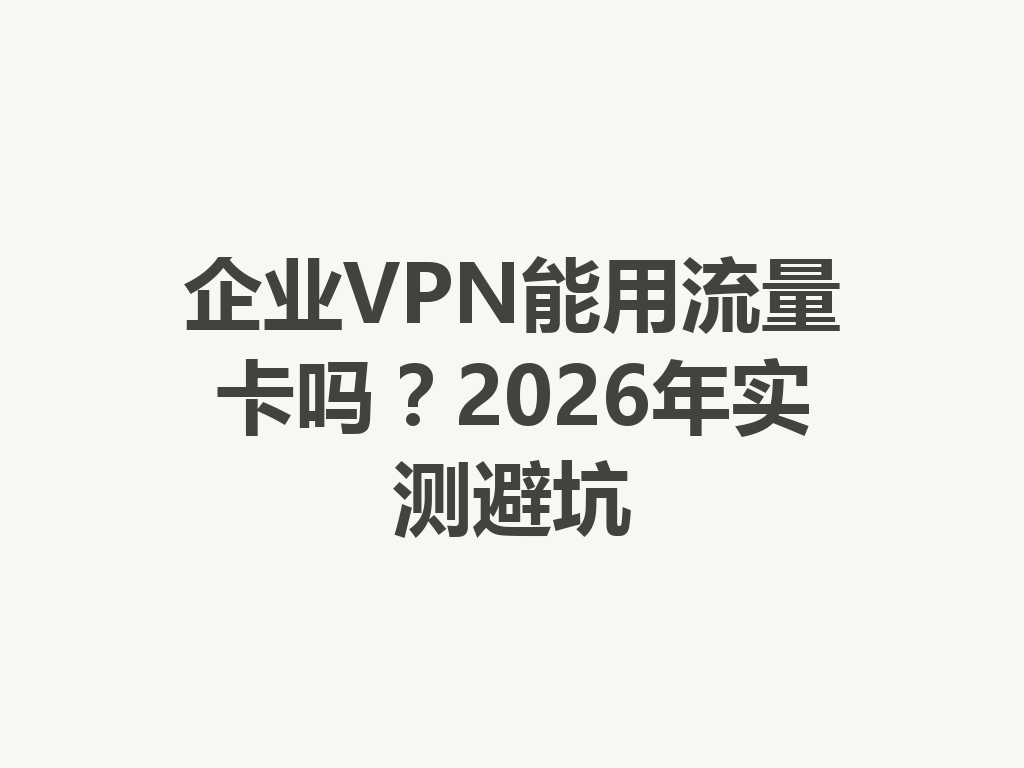 企业VPN能用流量卡吗?2026年实测避坑