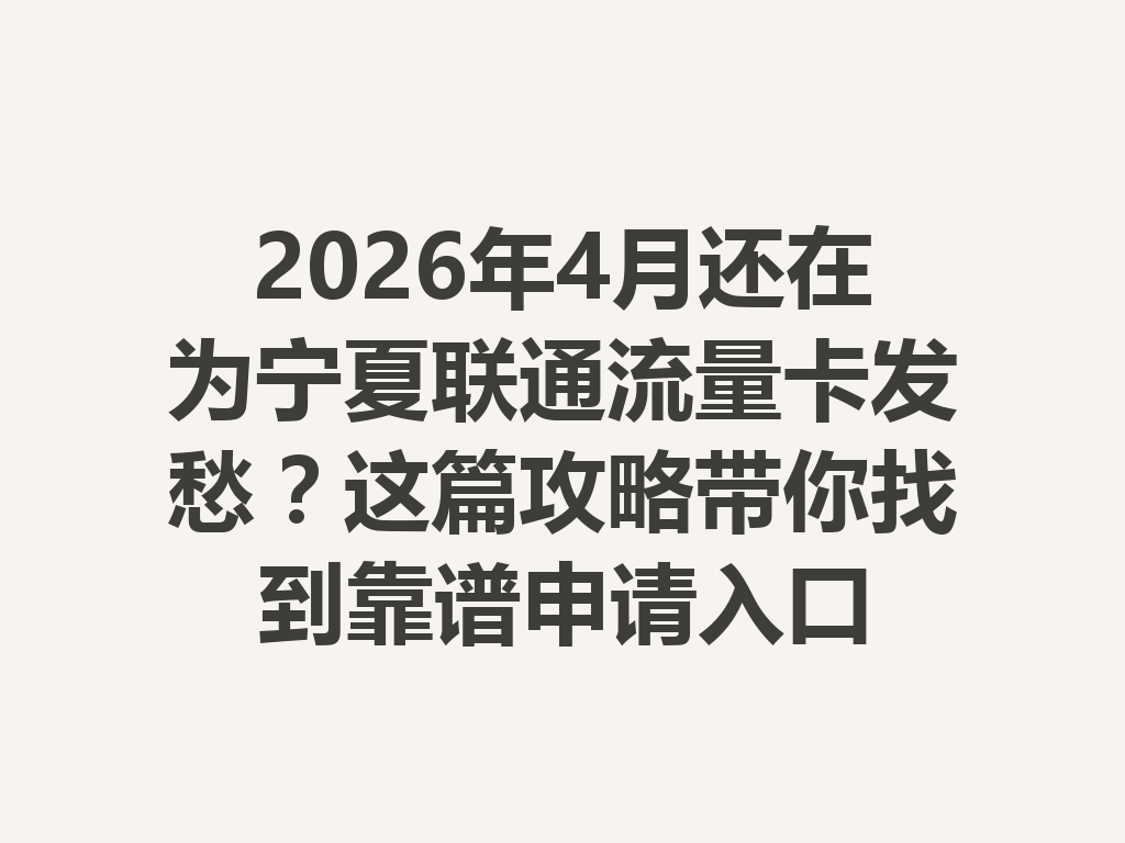 2026年4月还在为宁夏联通流量卡发愁？这篇攻略带你找到靠谱申请入口