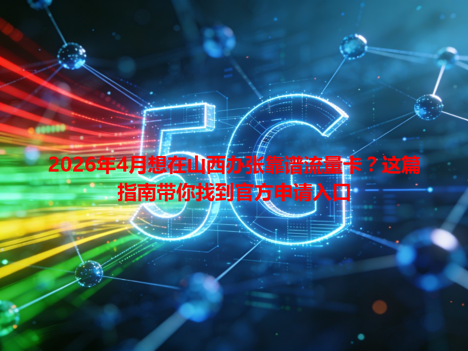 2026年4月想在山西办张靠谱流量卡？这篇指南带你找到官方申请入口