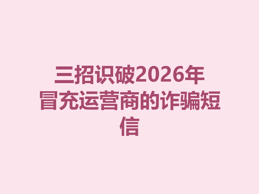 三招识破2026年冒充运营商的诈骗短信