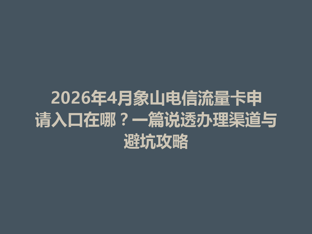 2026年4月象山电信流量卡申请入口在哪？一篇说透办理渠道与避坑攻略
