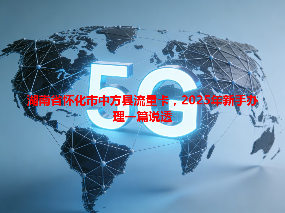 湖南省怀化市中方县流量卡，2025年新手办理一篇说透