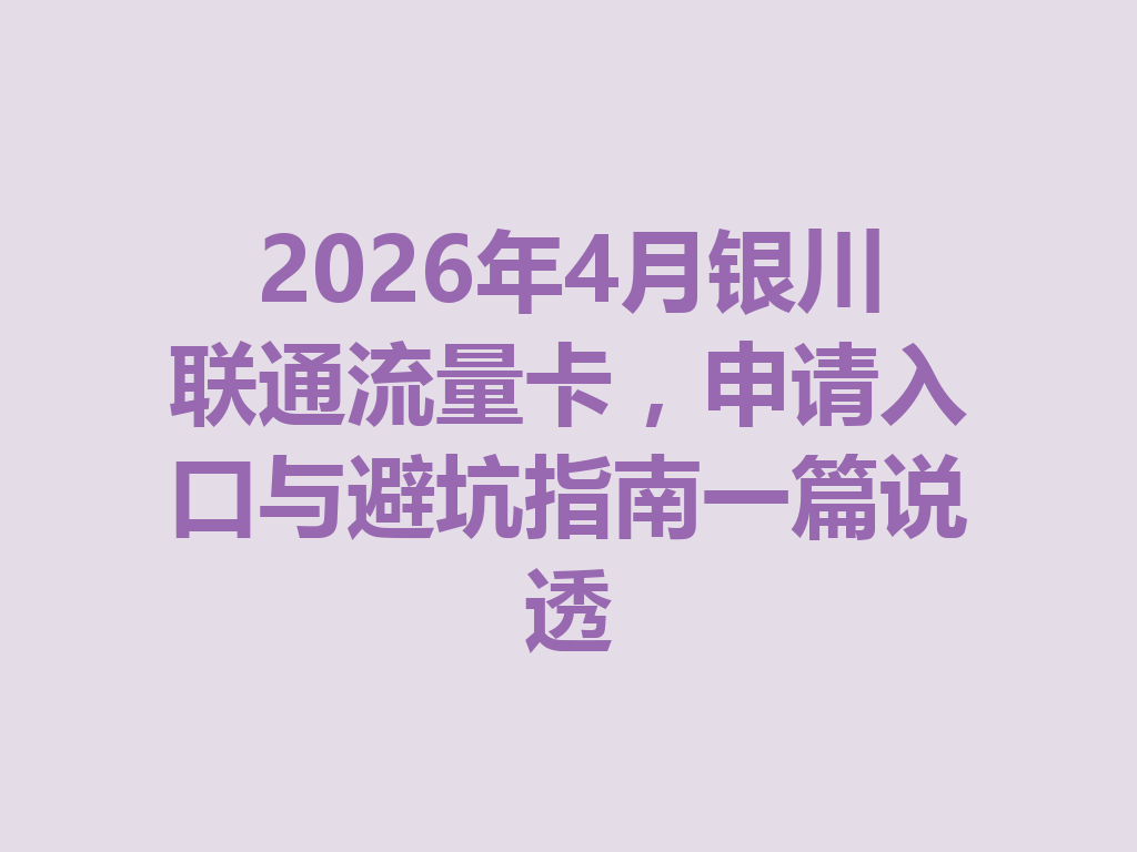 2026年4月银川联通流量卡，申请入口与避坑指南一篇说透