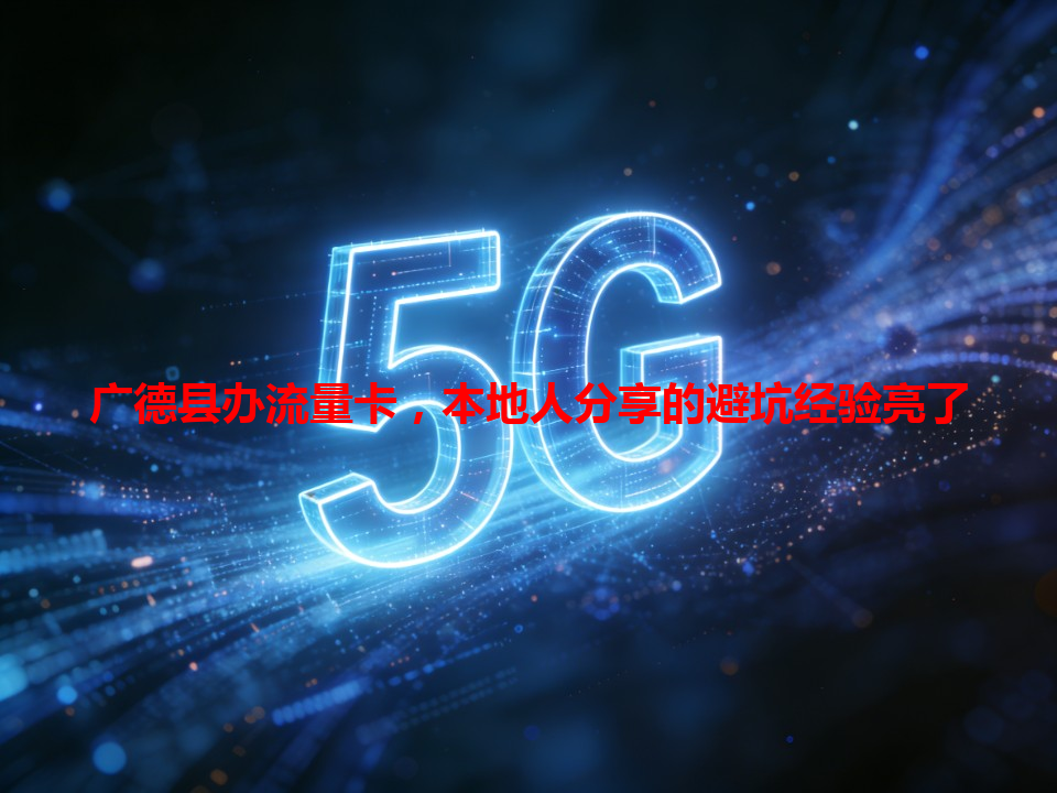 广德县办流量卡，本地人分享的避坑经验亮了