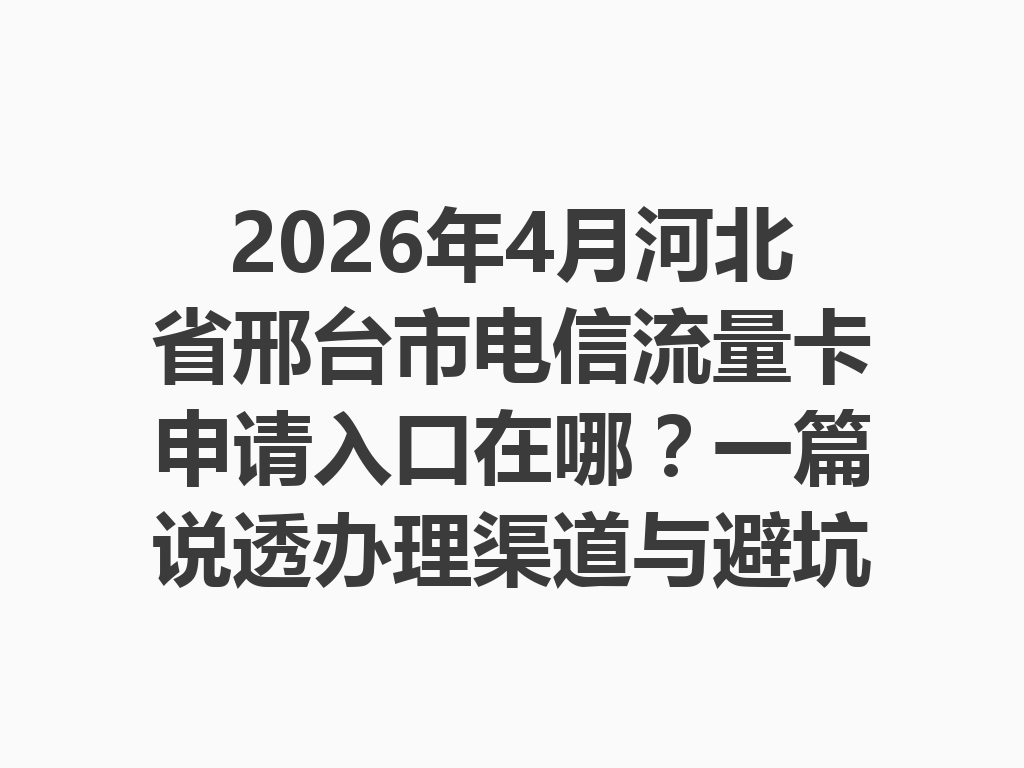 2026年4月河北省邢台市电信流量卡申请入口在哪？一篇说透办理渠道与避坑指南