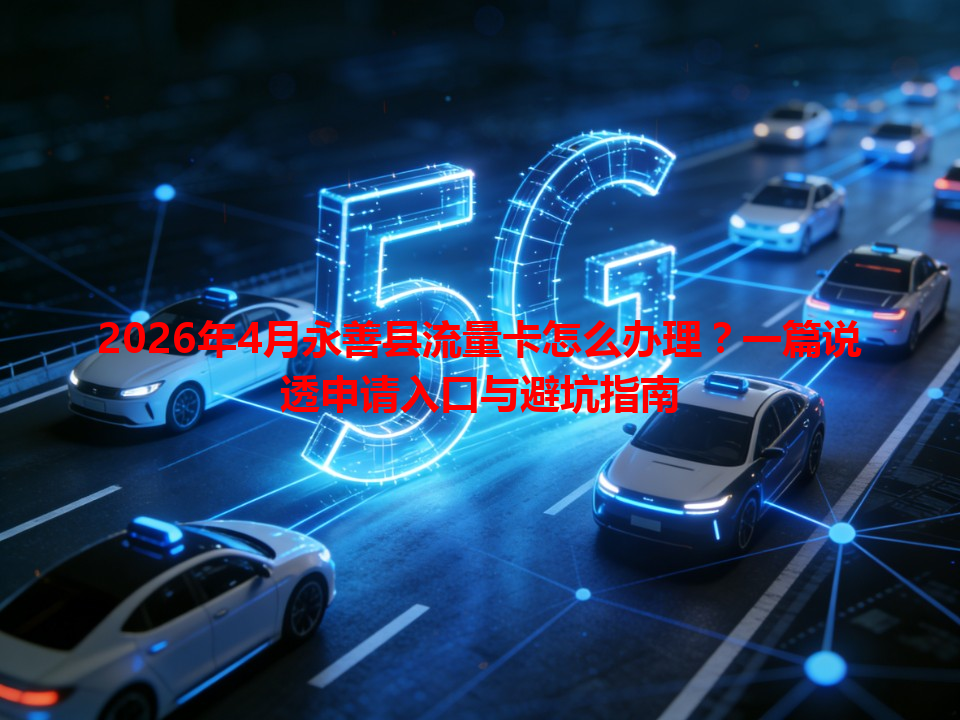 2026年4月永善县流量卡怎么办理？一篇说透申请入口与避坑指南