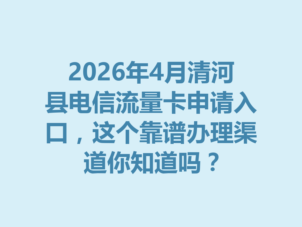 2026年4月清河县电信流量卡申请入口，这个靠谱办理渠道你知道吗？