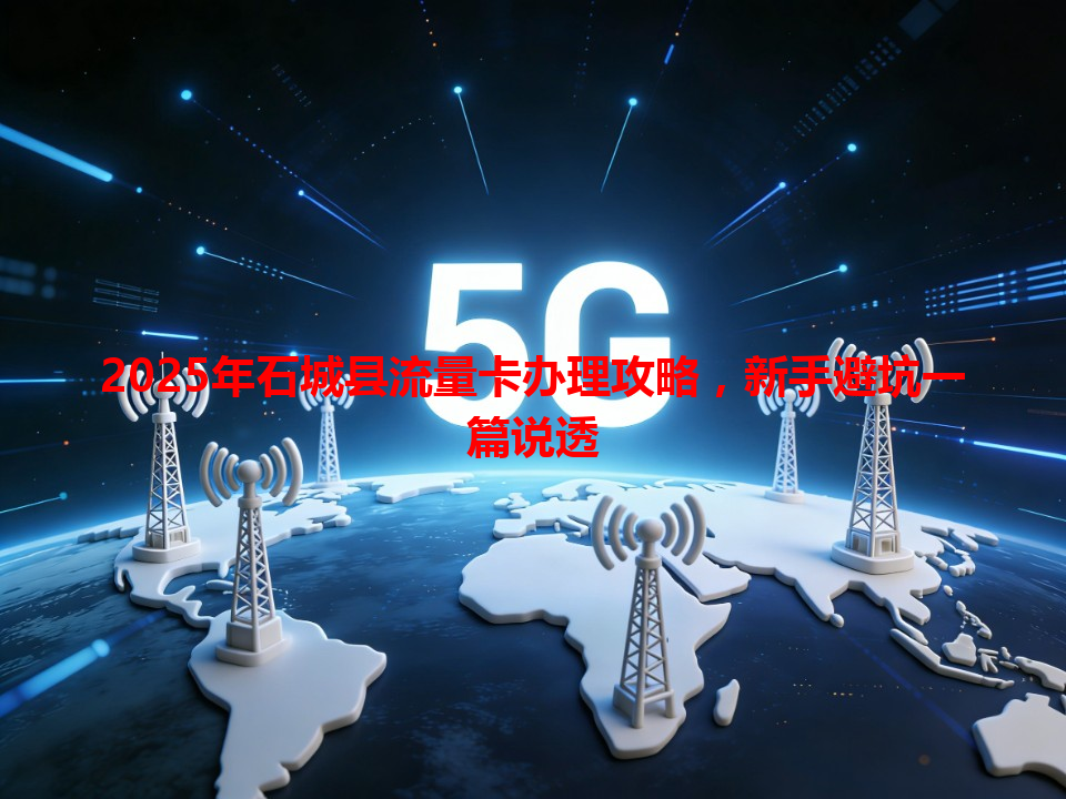 2025年石城县流量卡办理攻略，新手避坑一篇说透