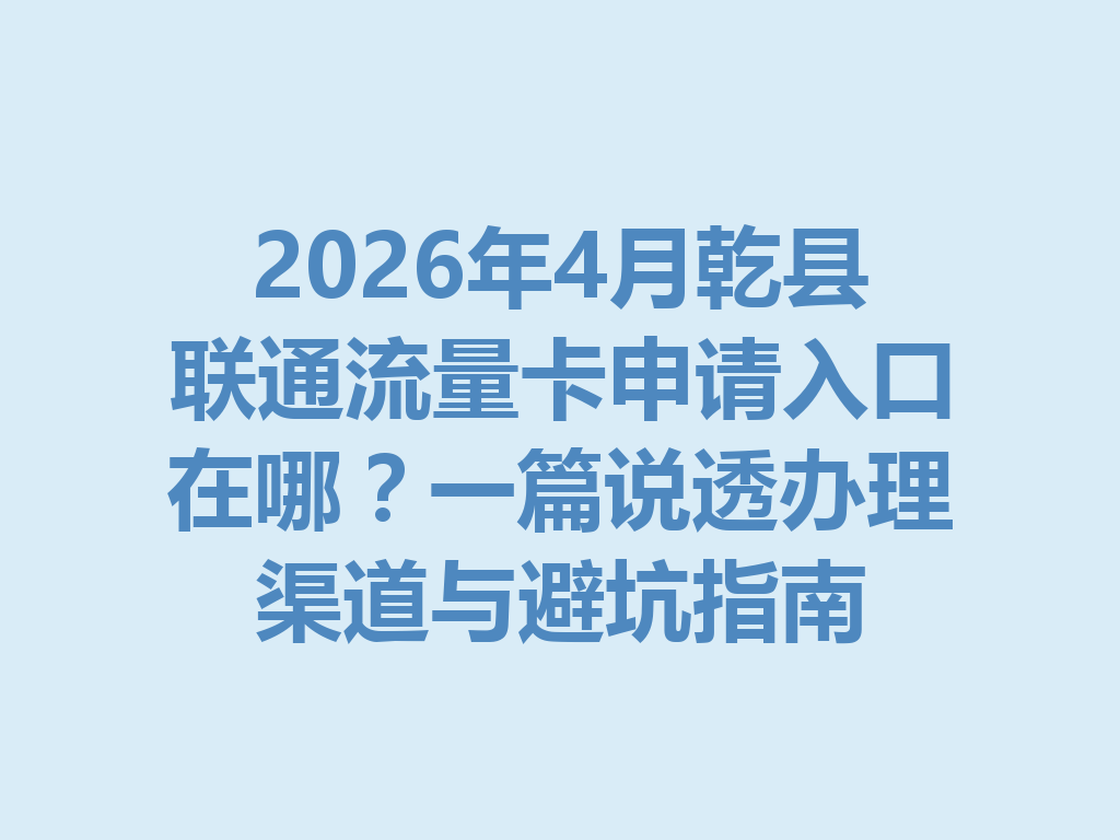 2026年4月乾县联通流量卡申请入口在哪？一篇说透办理渠道与避坑指南