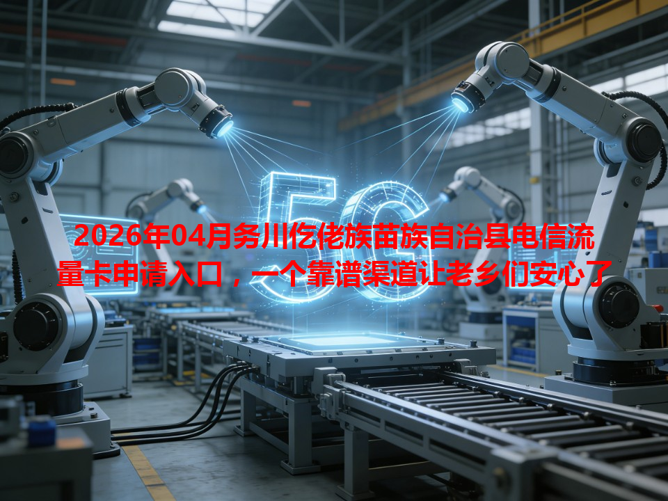 2026年04月务川仡佬族苗族自治县电信流量卡申请入口，一个靠谱渠道让老乡们安心了