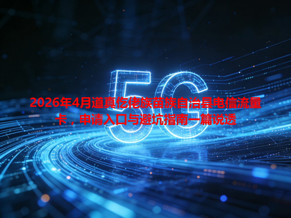 2026年4月道真仡佬族苗族自治县电信流量卡，申请入口与避坑指南一篇说透