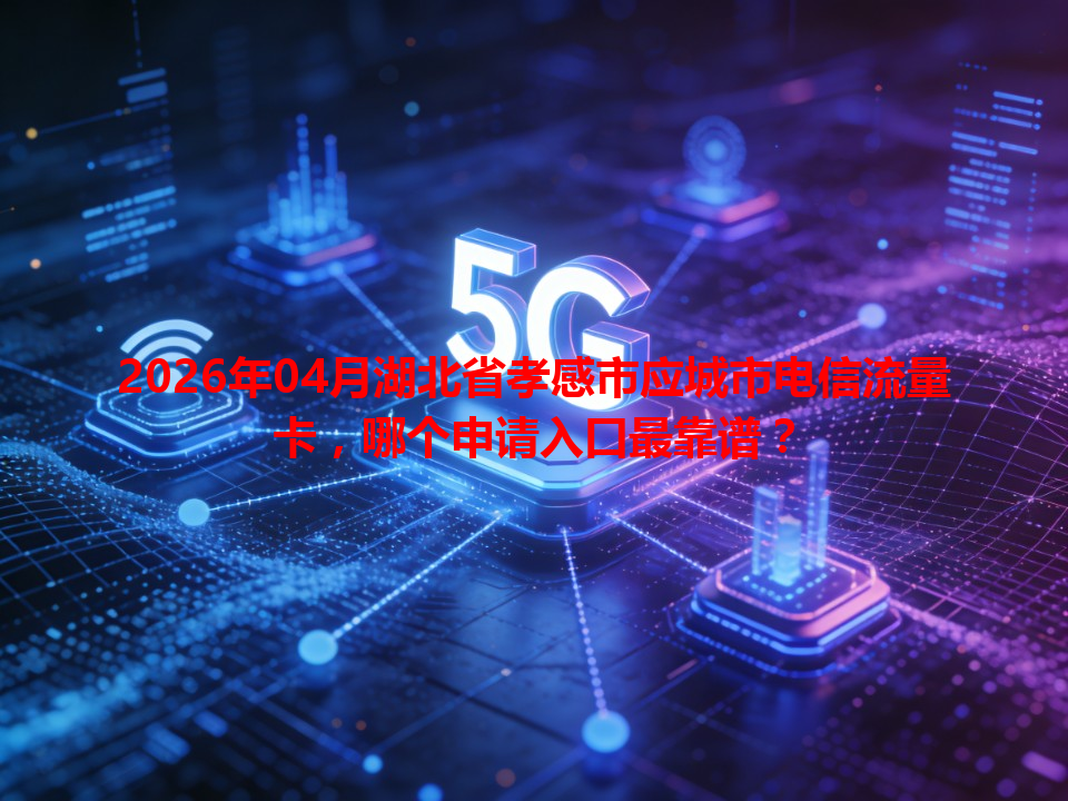 2026年04月湖北省孝感市应城市电信流量卡，哪个申请入口最靠谱？