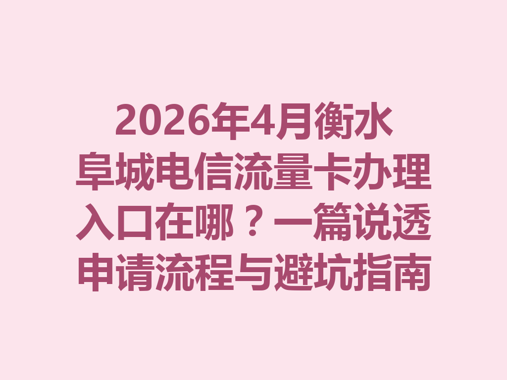 2026年4月衡水阜城电信流量卡办理入口在哪？一篇说透申请流程与避坑指南