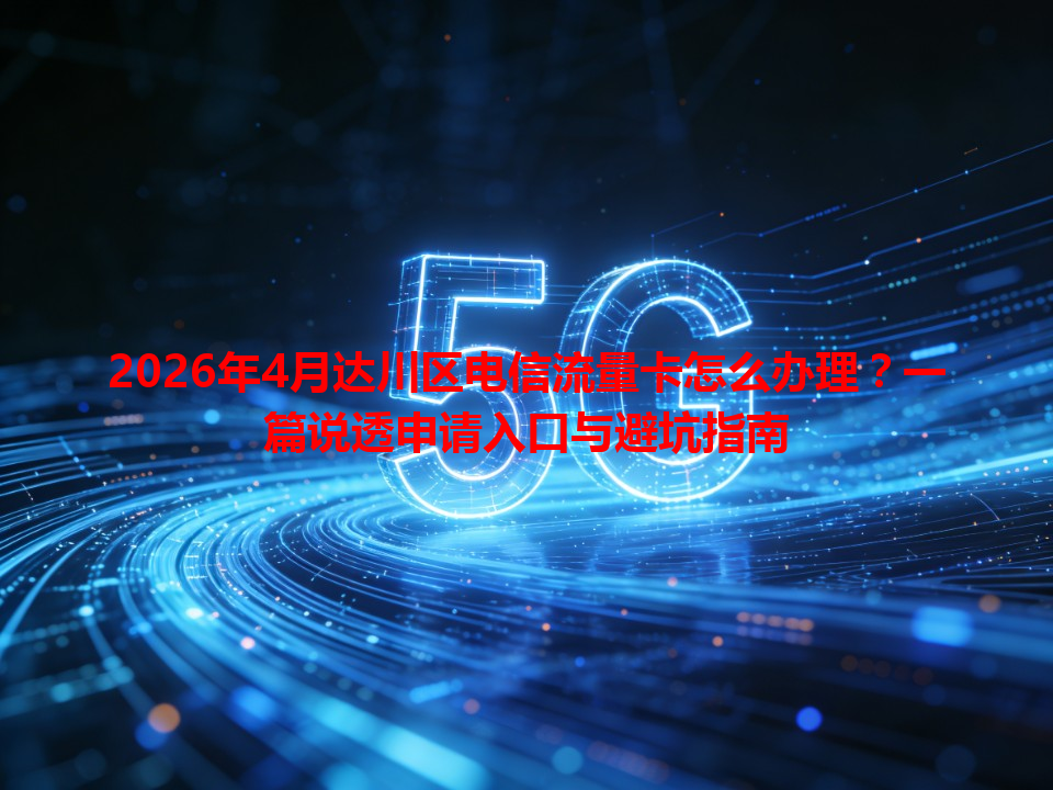 2026年4月达川区电信流量卡怎么办理？一篇说透申请入口与避坑指南