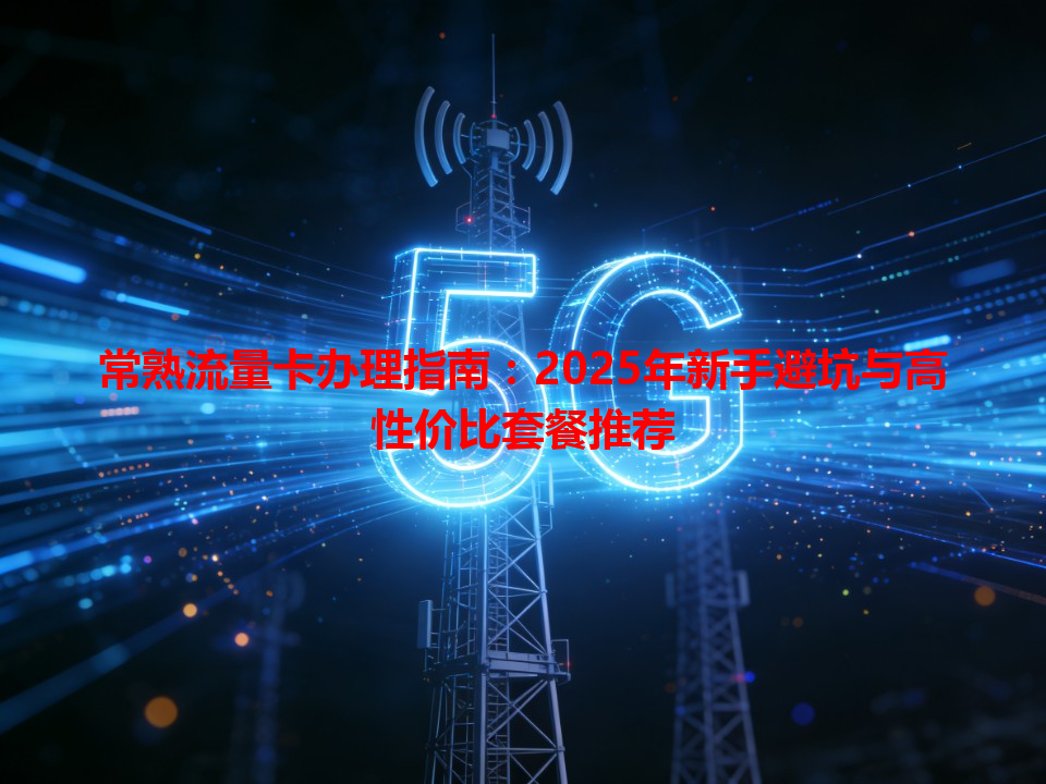 常熟流量卡办理指南：2025年新手避坑与高性价比套餐推荐