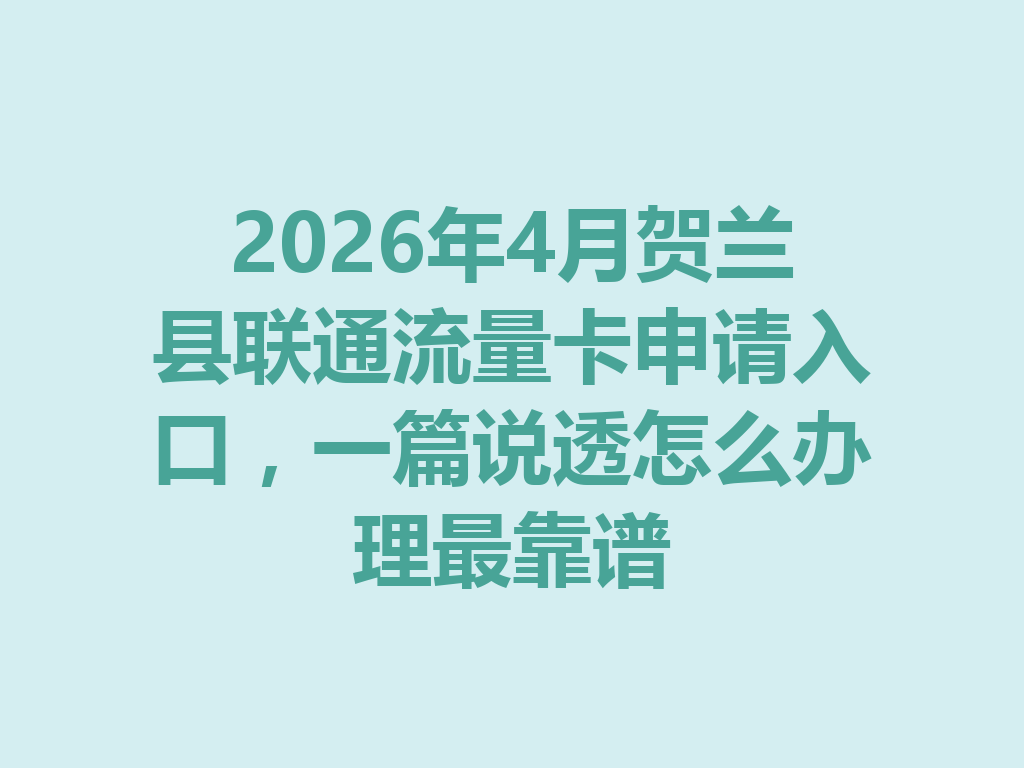 2026年4月贺兰县联通流量卡申请入口,一篇说透怎么办理最靠谱