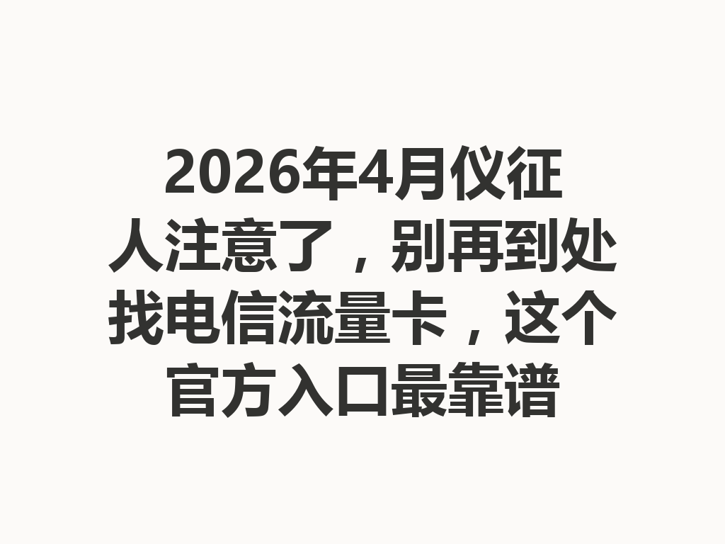 2026年4月仪征人注意了，别再到处找电信流量卡，这个官方入口最靠谱