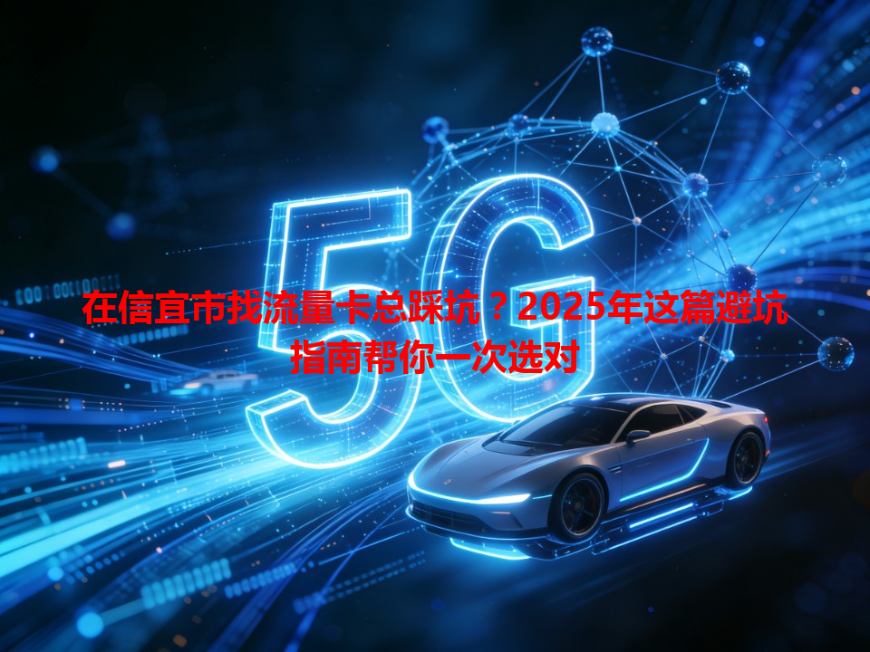在信宜市找流量卡总踩坑？2025年这篇避坑指南帮你一次选对