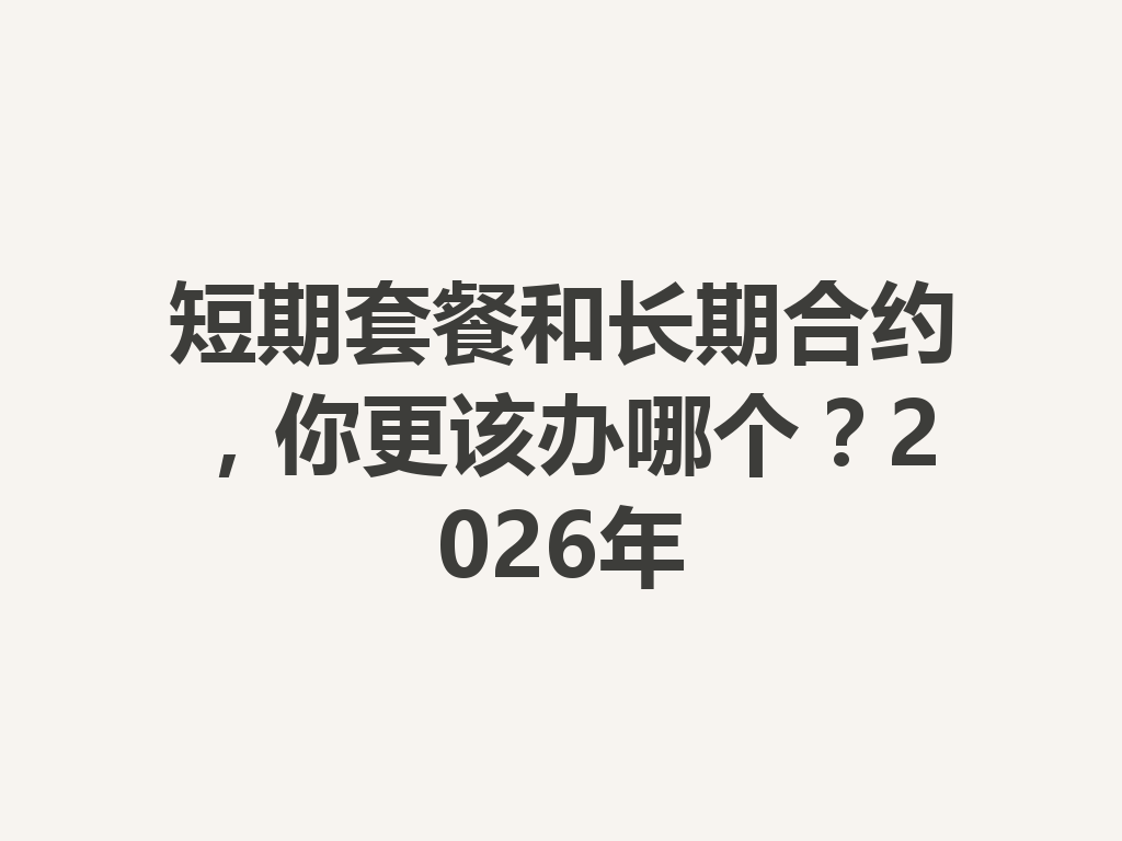 短期套餐和长期合约，你更该办哪个？2026年
