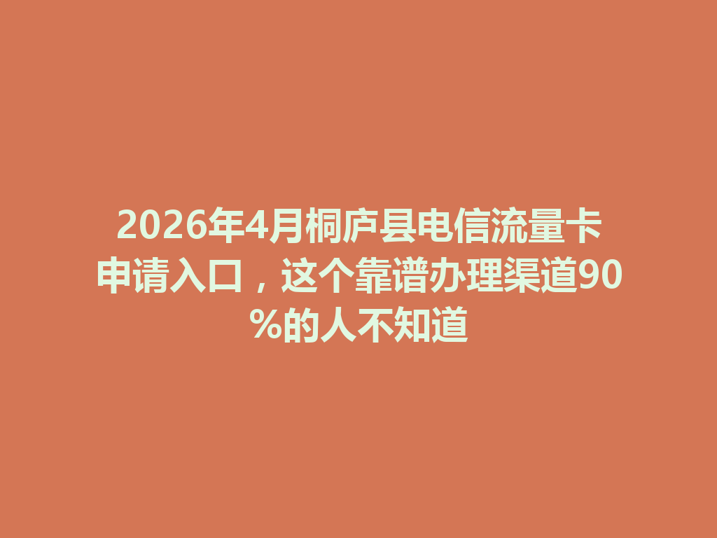 2026年4月桐庐县电信流量卡申请入口，这个靠谱办理渠道90%的人不知道